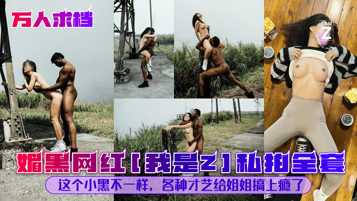 【万人求档】媚黑网红我是Z私拍全套这个小黑不一样各种才艺给姐姐搞上瘾了_