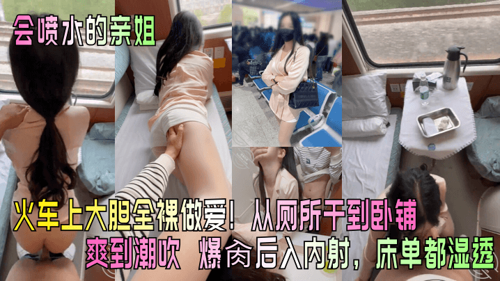 【会喷水的亲姐】火车上大胆全裸做爱从厕所干到卧铺爽到潮吹_爆肏后入内射床单都湿透