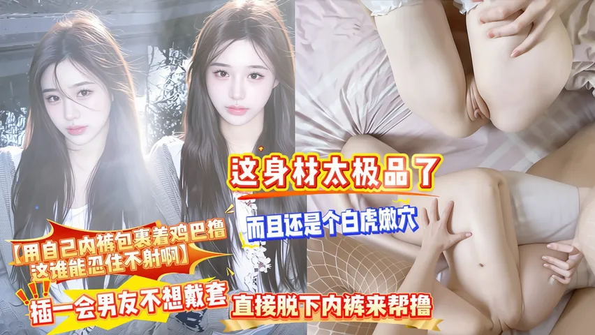 【用自己内裤包裹着鸡巴撸，这谁能忍住不射啊】这身材太极品了，而且还是个白虎嫩穴，插一会男友不想戴套，直接脱下内裤来帮撸